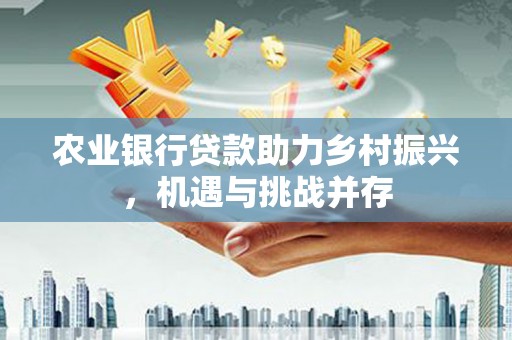 鸡东农业银行贷款助力乡村振兴，机遇与挑战并存