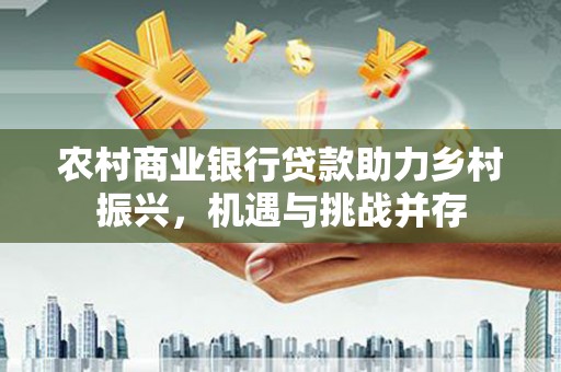 鸡东农村商业银行贷款助力乡村振兴，机遇与挑战并存