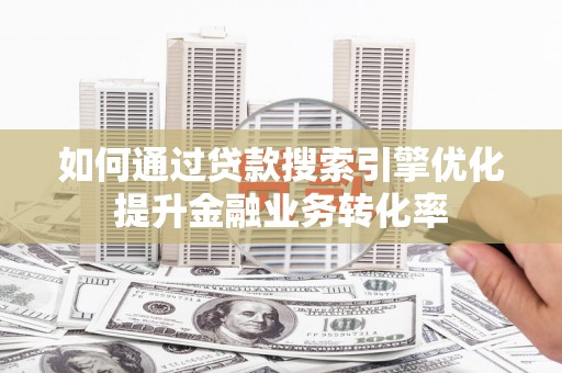 鸡东如何通过贷款搜索引擎优化提升金融业务转化率