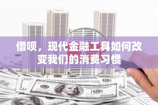 鸡东借呗，现代金融工具如何改变我们的消费习惯