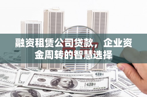 鸡东融资租赁公司贷款，企业资金周转的智慧选择