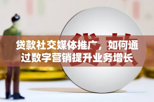 鸡东贷款社交媒体推广，如何通过数字营销提升业务增长