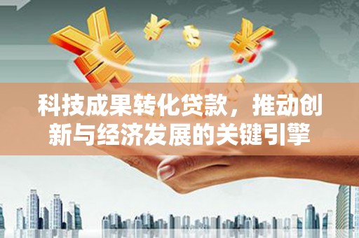 鸡东科技成果转化贷款，推动创新与经济发展的关键引擎