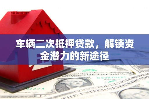 鸡东车辆二次抵押贷款，解锁资金潜力的新途径