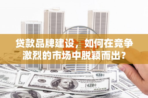 鸡东贷款品牌建设，如何在竞争激烈的市场中脱颖而出？