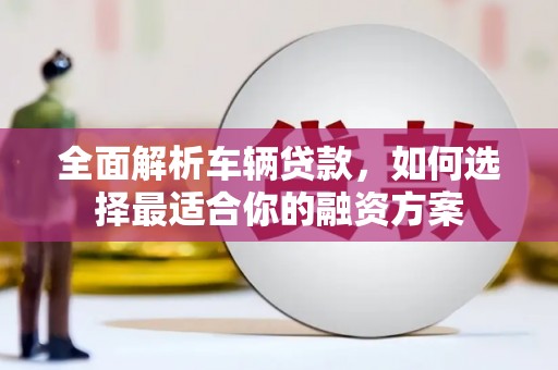 鸡东全面解析车辆贷款，如何选择最适合你的融资方案
