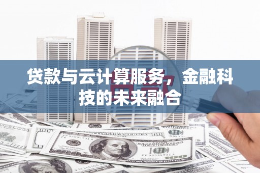 鸡东贷款与云计算服务，金融科技的未来融合