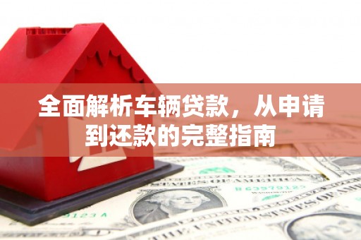 鸡东全面解析车辆贷款，从申请到还款的完整指南