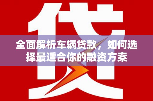 鸡东全面解析车辆贷款，如何选择最适合你的融资方案