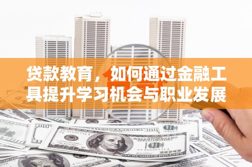 鸡东贷款教育，如何通过金融工具提升学习机会与职业发展