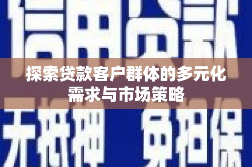 鸡东探索贷款客户群体的多元化需求与市场策略