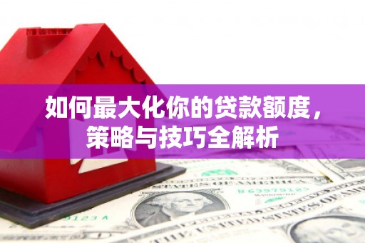 鸡东如何最大化你的贷款额度，策略与技巧全解析