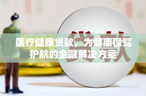 鸡东医疗健康贷款，为健康保驾护航的金融解决方案