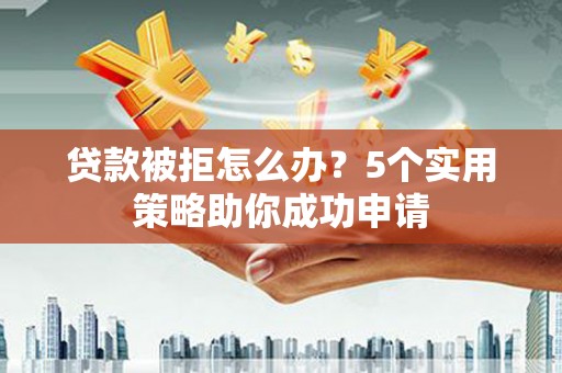 鸡东贷款被拒怎么办？5个实用策略助你成功申请