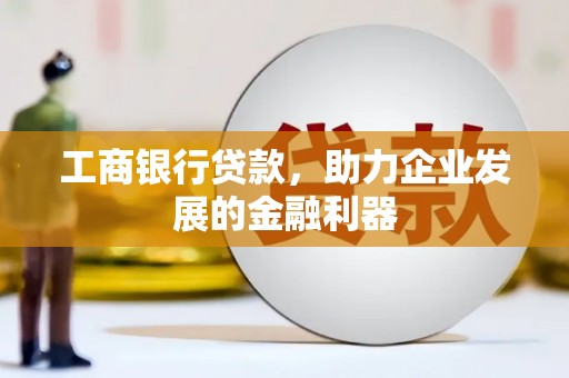 鸡东工商银行贷款，助力企业发展的金融利器