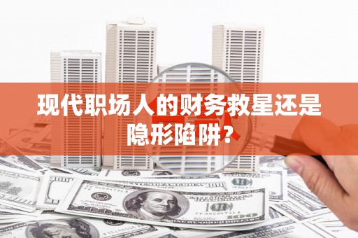 鸡东现代职场人的财务救星还是隐形陷阱？