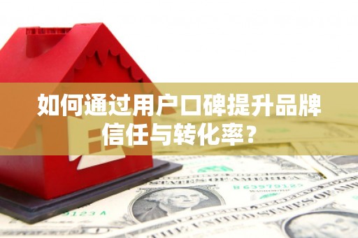 鸡东如何通过用户口碑提升品牌信任与转化率？