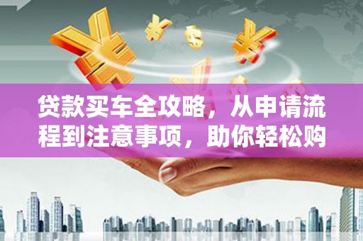 鸡东贷款买车全攻略，从申请流程到注意事项，助你轻松购车