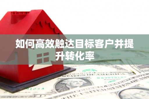 鸡东如何高效触达目标客户并提升转化率